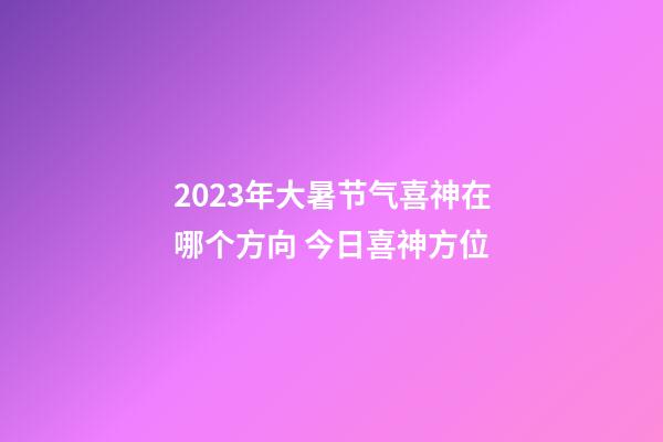 2023年大暑节气喜神在哪个方向 今日喜神方位